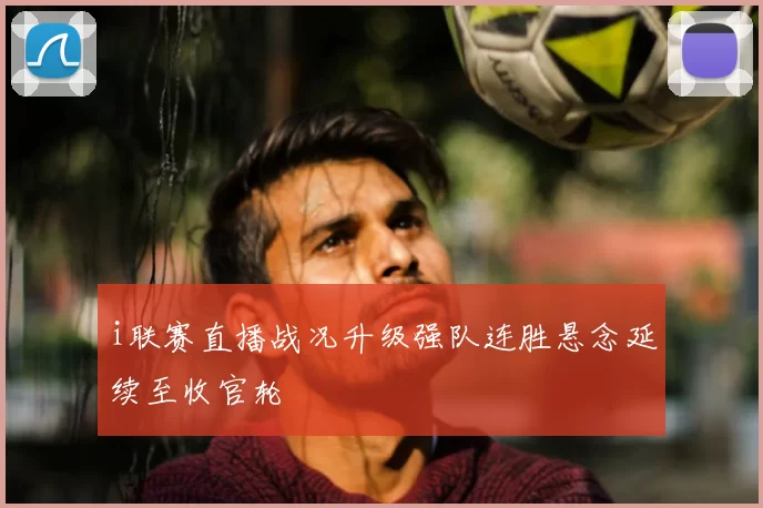 i联赛直播战况升级强队连胜悬念延续至收官轮