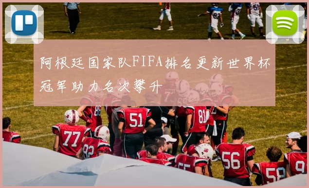 阿根廷国家队FIFA排名更新世界杯冠军助力名次攀升