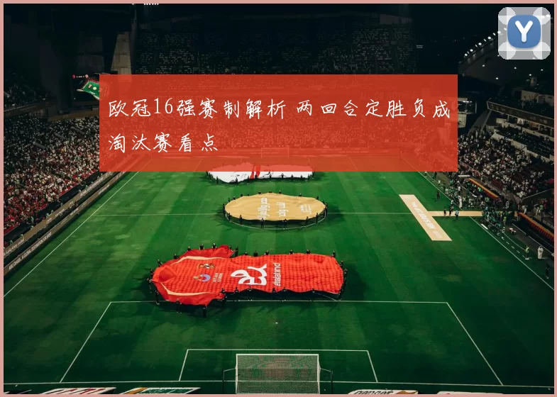 欧冠16强赛制解析 两回合定胜负成淘汰赛看点