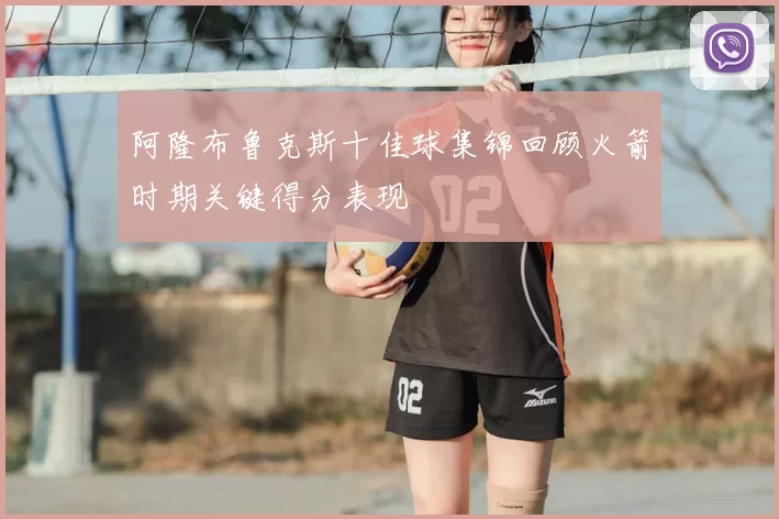 阿隆布鲁克斯十佳球集锦回顾火箭时期关键得分表现