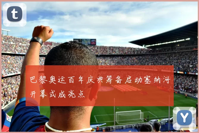 巴黎奥运百年庆典筹备启动塞纳河开幕式成亮点