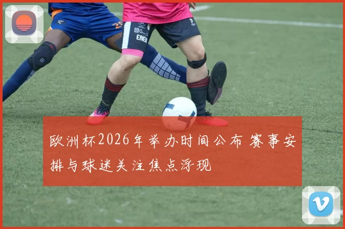 欧洲杯2026年举办时间公布 赛事安排与球迷关注焦点浮现