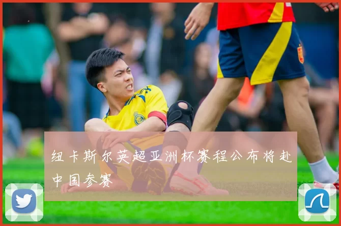 纽卡斯尔英超亚洲杯赛程公布将赴中国参赛