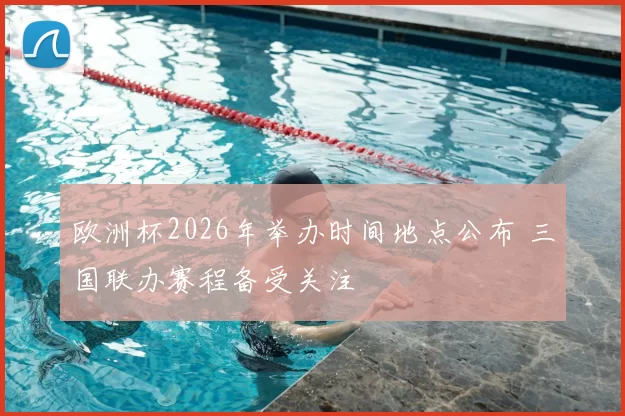 欧洲杯2026年举办时间地点公布 三国联办赛程备受关注
