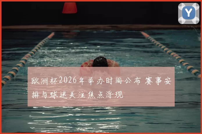 欧洲杯2026年举办时间公布 赛事安排与球迷关注焦点浮现