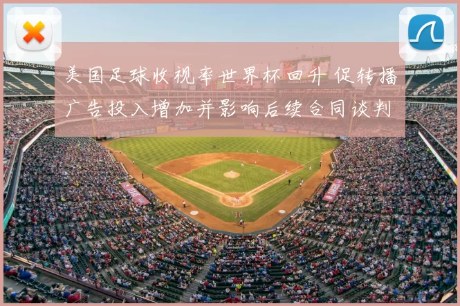美国足球收视率世界杯回升 促转播广告投入增加并影响后续合同谈判
