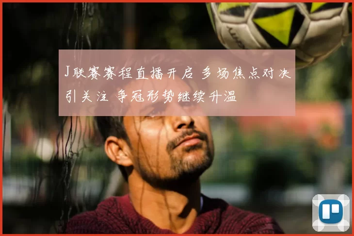 J联赛赛程直播开启 多场焦点对决引关注 争冠形势继续升温