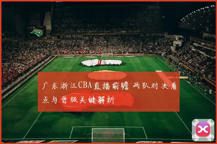 广东浙江CBA直播前瞻 两队对决看点与晋级关键解析