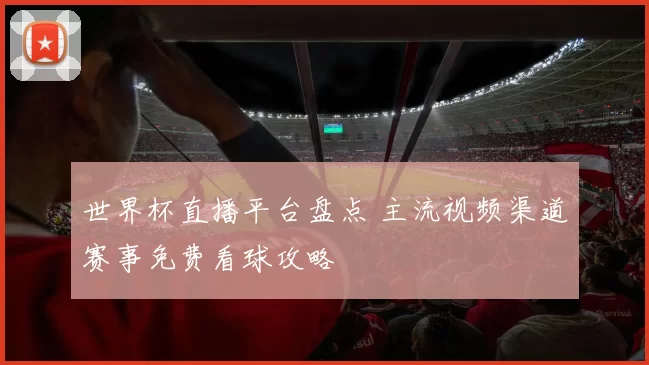 世界杯直播平台盘点 主流视频渠道赛事免费看球攻略