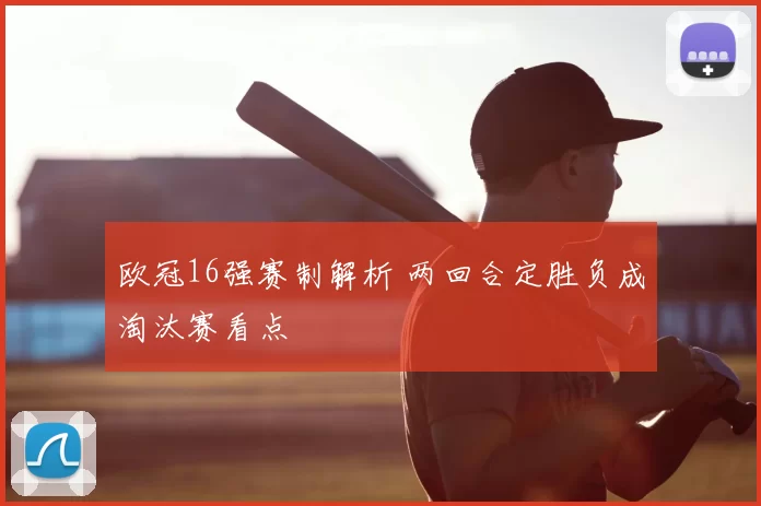 欧冠16强赛制解析 两回合定胜负成淘汰赛看点