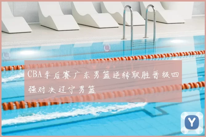 CBA季后赛广东男篮逆转取胜晋级四强对决辽宁男篮
