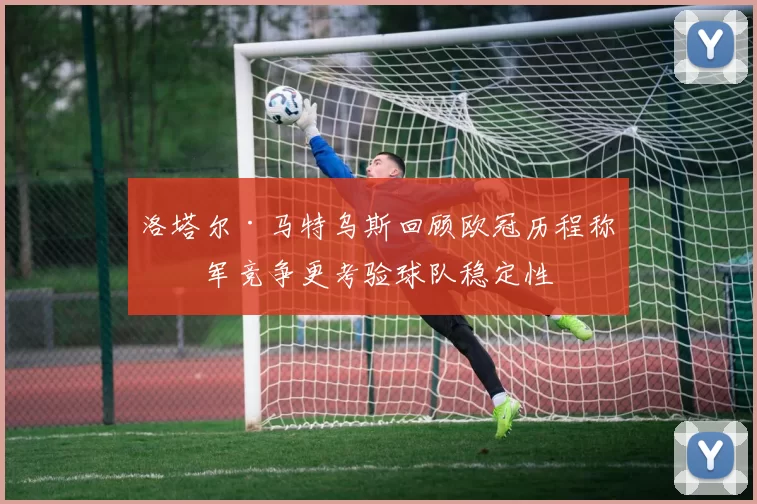 洛塔尔·马特乌斯回顾欧冠历程称冠军竞争更考验球队稳定性