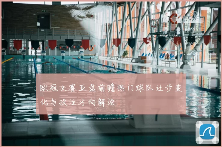 欧冠决赛亚盘前瞻热门球队让步变化与投注方向解读