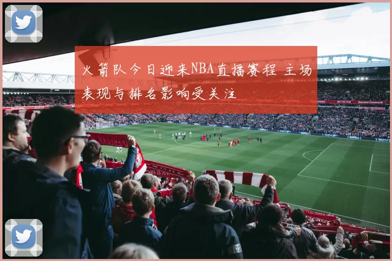 火箭队今日迎来NBA直播赛程 主场表现与排名影响受关注