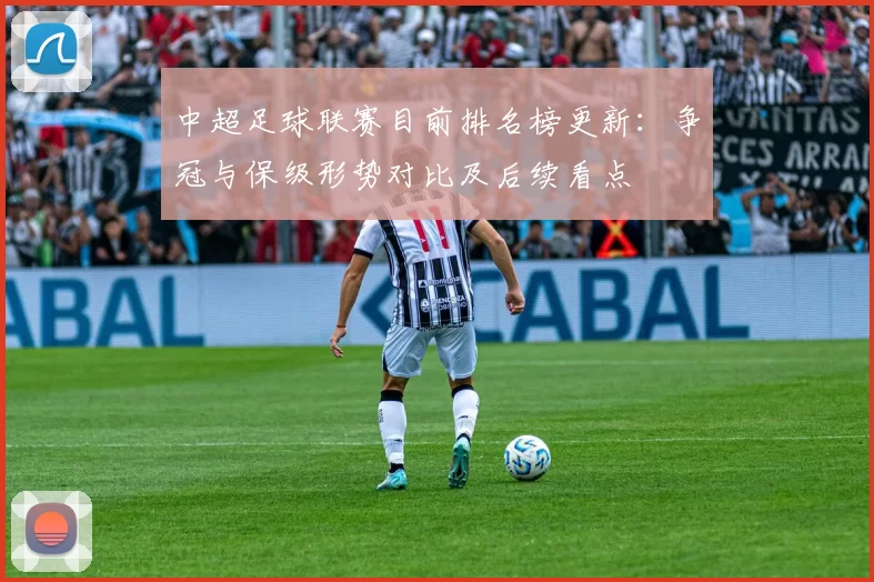 中超足球联赛目前排名榜更新:争冠与保级形势对比及后续看点