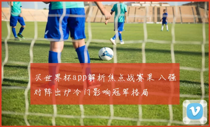 买世界杯app解析焦点战赛果 八强对阵出炉冷门影响冠军格局