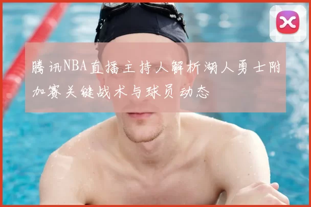 腾讯NBA直播主持人解析湖人勇士附加赛关键战术与球员动态
