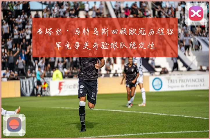 洛塔尔·马特乌斯回顾欧冠历程称冠军竞争更考验球队稳定性