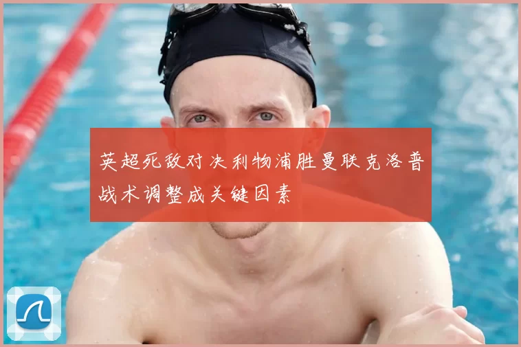 英超死敌对决利物浦胜曼联克洛普战术调整成关键因素