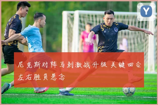 尼克斯对阵马刺激战升级 关键回合左右胜负悬念