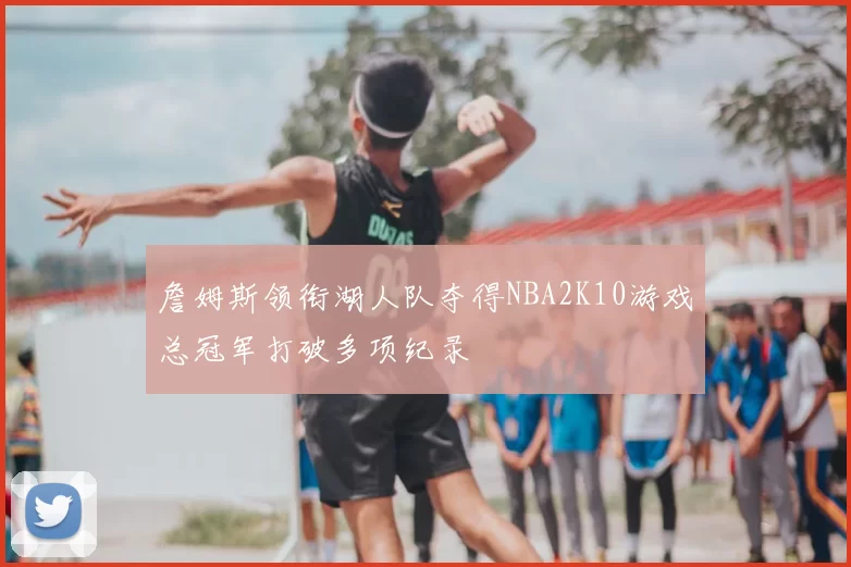 詹姆斯领衔湖人队夺得NBA2K10游戏总冠军打破多项纪录