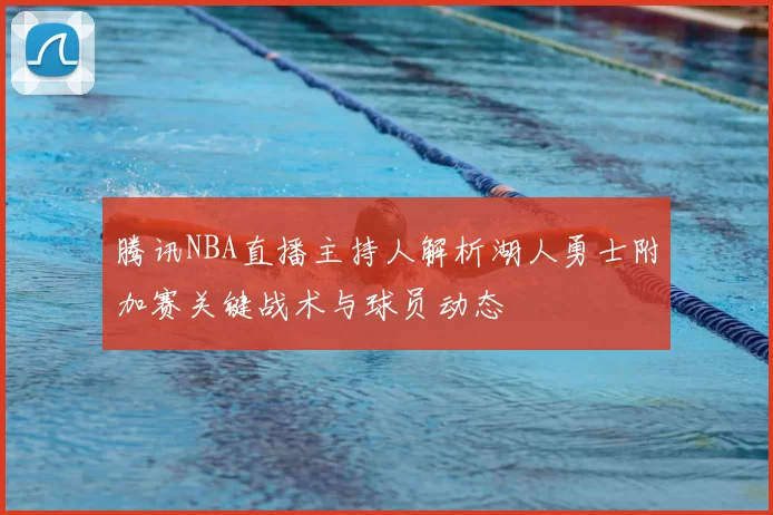 腾讯NBA直播主持人解析湖人勇士附加赛关键战术与球员动态