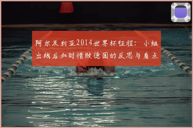 阿尔及利亚2014世界杯征程:小组出线后加时惜败德国的反思与看点