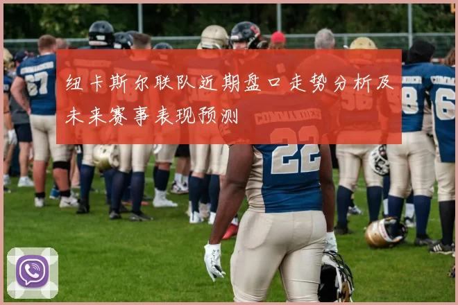 纽卡斯尔联队近期盘口走势分析及未来赛事表现预测