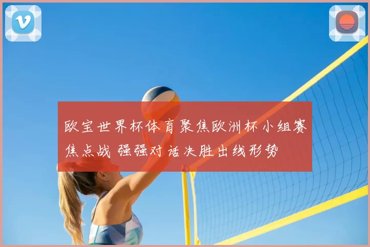 欧宝世界杯体育聚焦欧洲杯小组赛焦点战 强强对话决胜出线形势