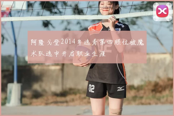 阿隆戈登2014年选秀第四顺位被魔术队选中开启职业生涯