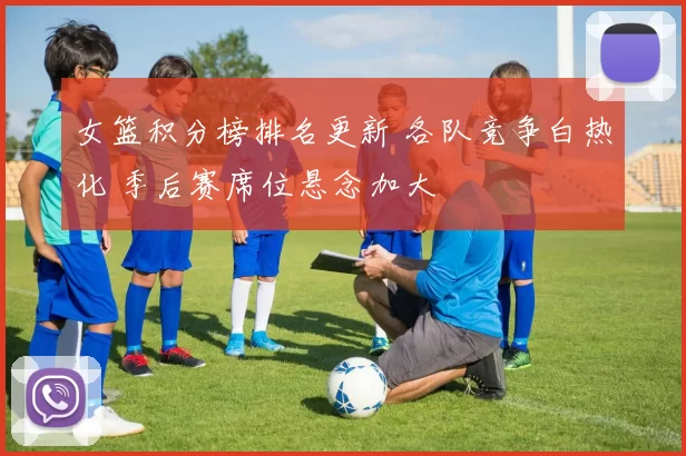 女篮积分榜排名更新 各队竞争白热化 季后赛席位悬念加大