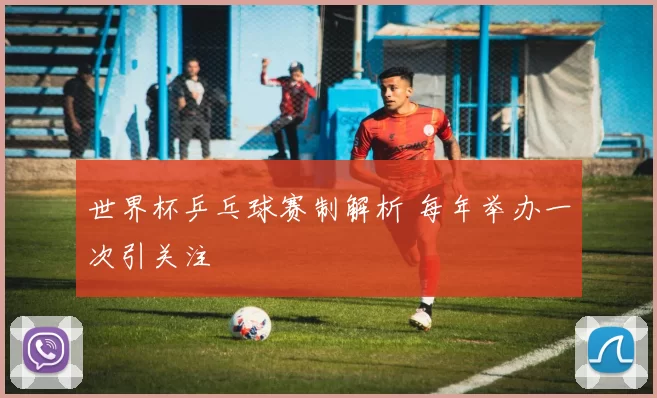 世界杯乒乓球赛制解析 每年举办一次引关注