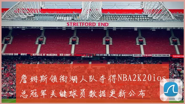 詹姆斯领衔湖人队夺得NBA2K20ios总冠军关键球员数据更新公布