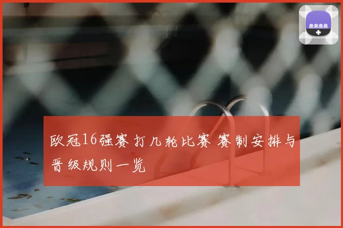 欧冠16强赛打几轮比赛 赛制安排与晋级规则一览