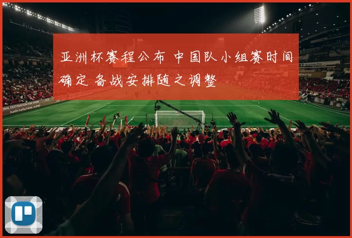 亚洲杯赛程公布 中国队小组赛时间确定 备战安排随之调整