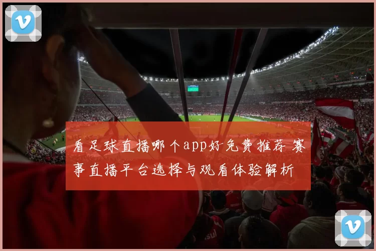 看足球直播哪个app好免费推荐 赛事直播平台选择与观看体验解析
