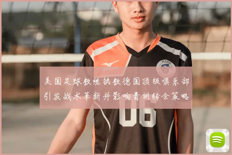 美国足球教练执教德国顶级俱乐部引发战术革新并影响青训转会策略