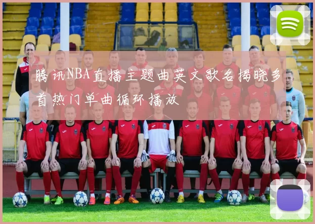 腾讯NBA直播主题曲英文歌名揭晓多首热门单曲循环播放