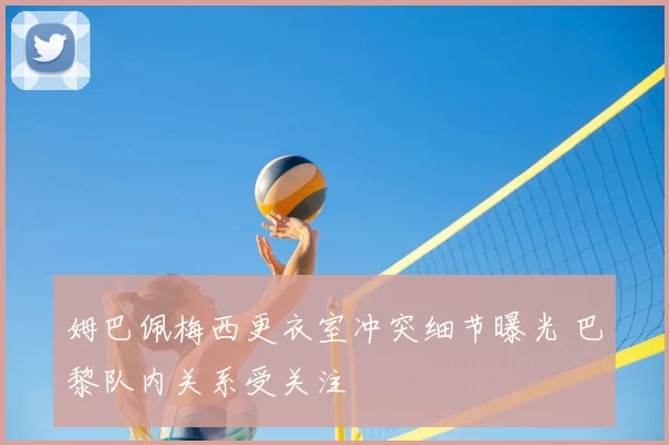 姆巴佩梅西更衣室冲突细节曝光 巴黎队内关系受关注
