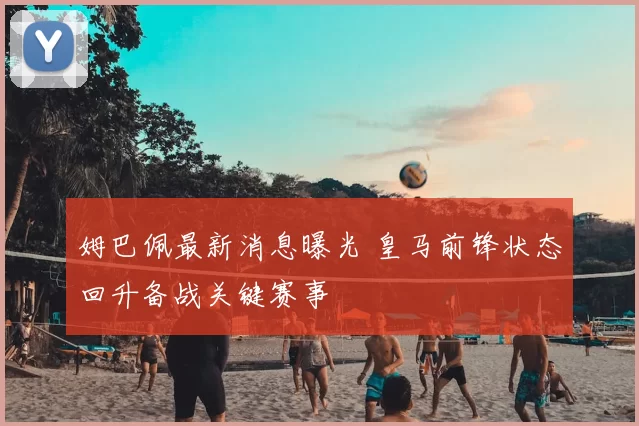 姆巴佩最新消息曝光 皇马前锋状态回升备战关键赛事