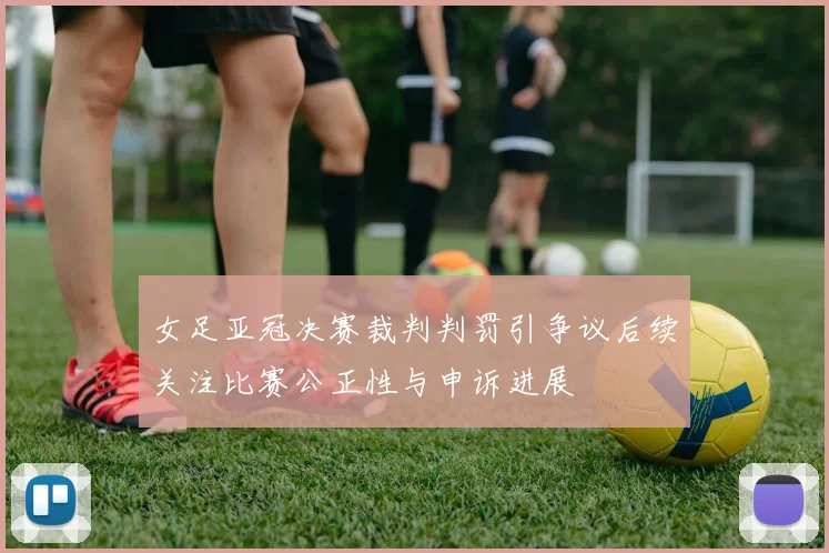 女足亚冠决赛裁判判罚引争议后续关注比赛公正性与申诉进展