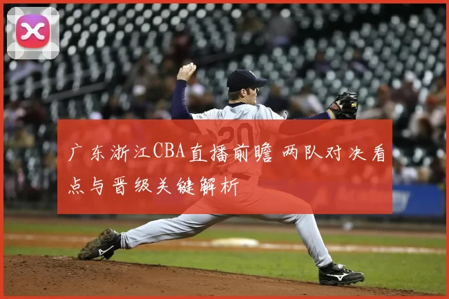 广东浙江CBA直播前瞻 两队对决看点与晋级关键解析
