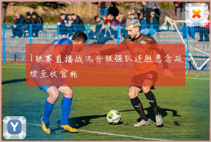 i联赛直播战况升级强队连胜悬念延续至收官轮