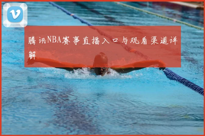 腾讯NBA赛事直播入口与观看渠道详解