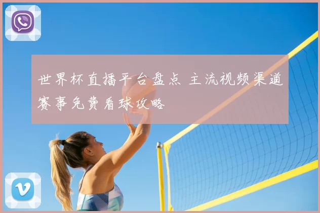 世界杯直播平台盘点 主流视频渠道赛事免费看球攻略