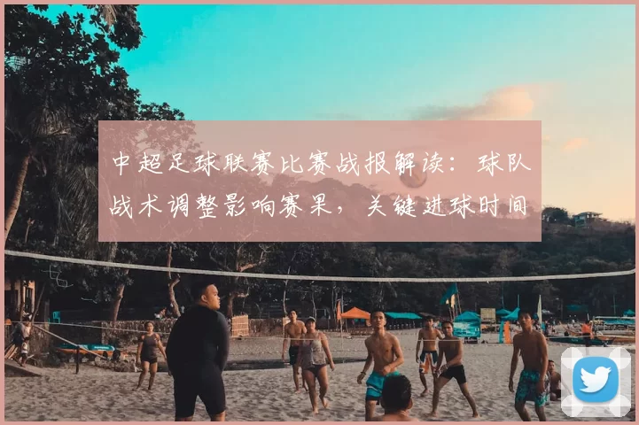 中超足球联赛比赛战报解读：球队战术调整影响赛果，关键进球时间线成看点