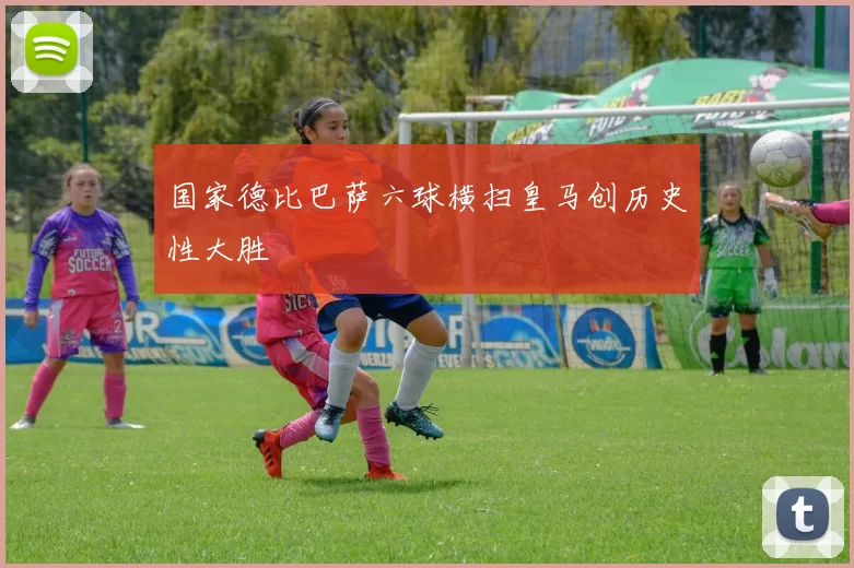 国家德比巴萨六球横扫皇马创历史性大胜
