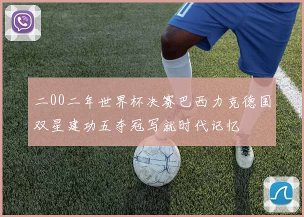 二00二年世界杯决赛巴西力克德国双星建功五夺冠写就时代记忆