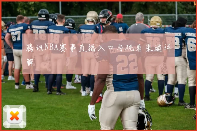 腾讯NBA赛事直播入口与观看渠道详解
