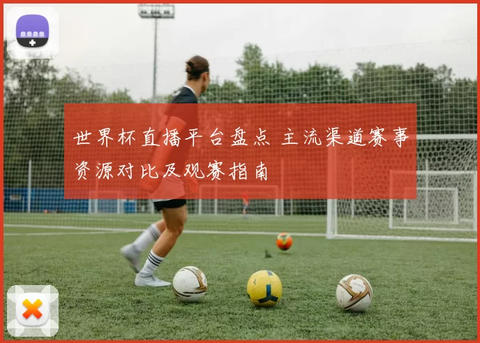 世界杯直播平台盘点 主流渠道赛事资源对比及观赛指南